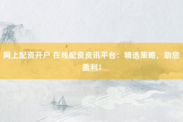 网上配资开户 在线配资资讯平台：精选策略，助您盈利！