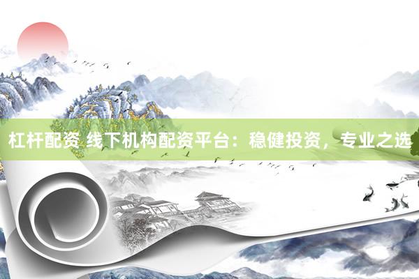 杠杆配资 线下机构配资平台：稳健投资，专业之选