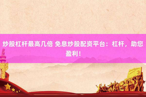 炒股杠杆最高几倍 免息炒股配资平台：杠杆，助您盈利！