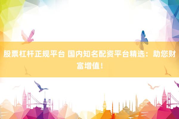 股票杠杆正规平台 国内知名配资平台精选：助您财富增值！