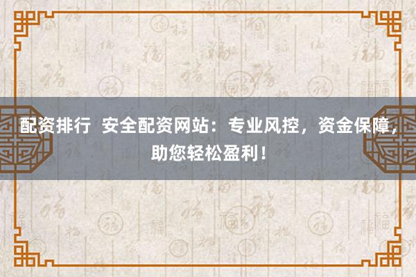 配资排行  安全配资网站：专业风控，资金保障，助您轻松盈利！