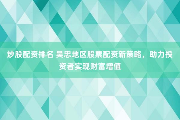 炒股配资排名 吴忠地区股票配资新策略，助力投资者实现财富增值