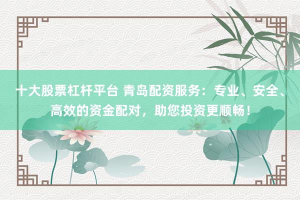 十大股票杠杆平台 青岛配资服务：专业、安全、高效的资金配对，助您投资更顺畅！