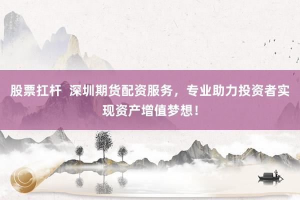 股票扛杆  深圳期货配资服务，专业助力投资者实现资产增值梦想！