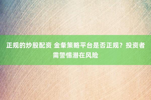 正规的炒股配资 金夆策略平台是否正规？投资者需警惕潜在风险