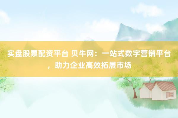实盘股票配资平台 贝牛网：一站式数字营销平台，助力企业高效拓展市场