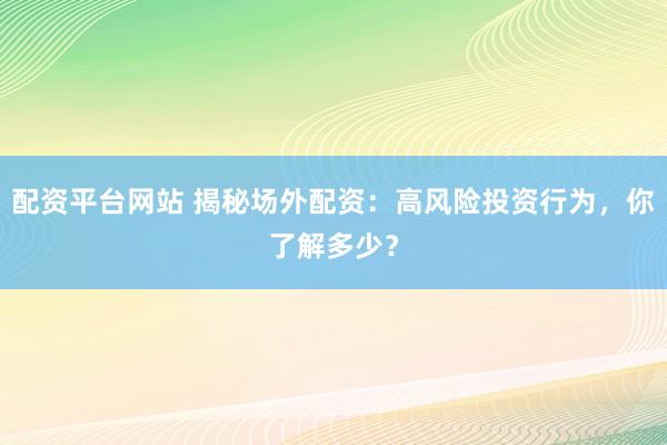 配资平台网站 揭秘场外配资：高风险投资行为，你了解多少？