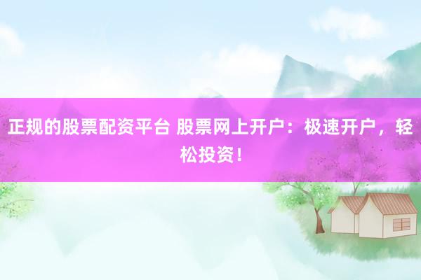 正规的股票配资平台 股票网上开户：极速开户，轻松投资！