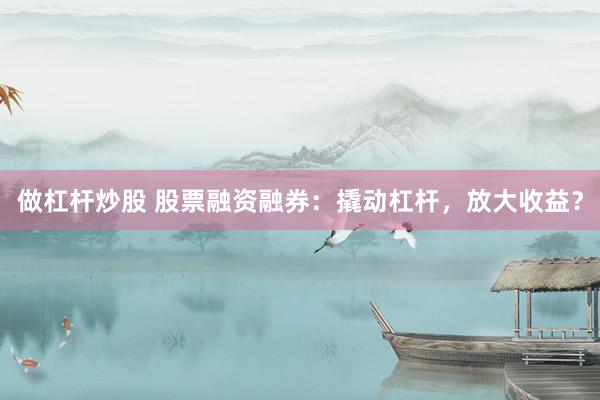 做杠杆炒股 股票融资融券：撬动杠杆，放大收益？