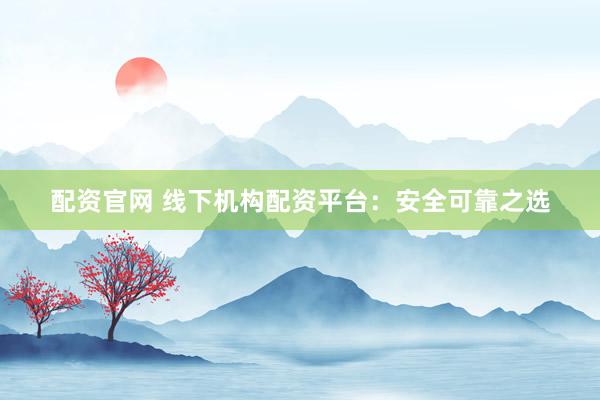 配资官网 线下机构配资平台：安全可靠之选