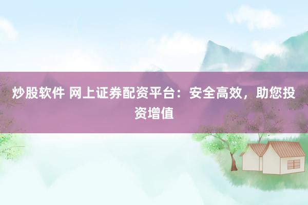 炒股软件 网上证券配资平台：安全高效，助您投资增值