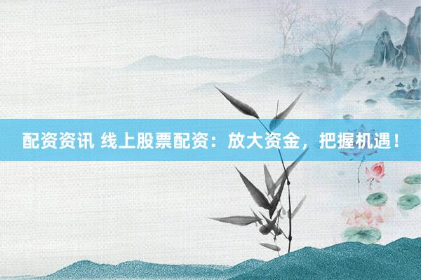 配资资讯 线上股票配资：放大资金，把握机遇！