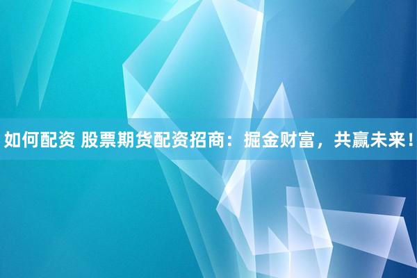 如何配资 股票期货配资招商：掘金财富，共赢未来！