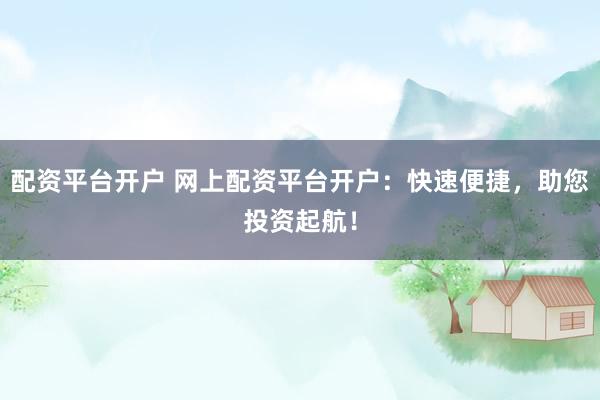 配资平台开户 网上配资平台开户：快速便捷，助您投资起航！