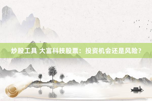 炒股工具 大富科技股票：投资机会还是风险？