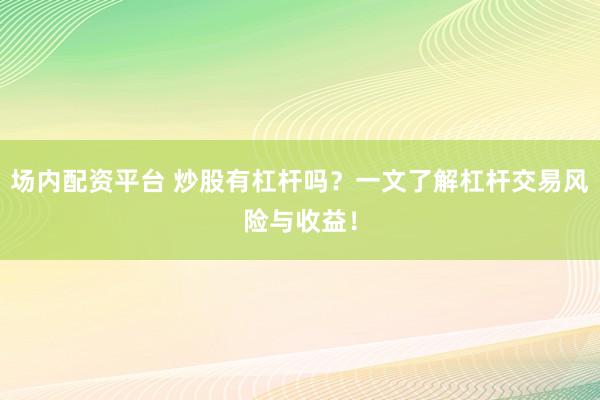场内配资平台 炒股有杠杆吗？一文了解杠杆交易风险与收益！