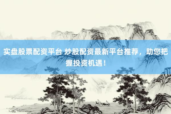 实盘股票配资平台 炒股配资最新平台推荐，助您把握投资机遇！