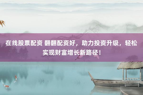 在线股票配资 翻翻配资好，助力投资升级，轻松实现财富增长新路径！