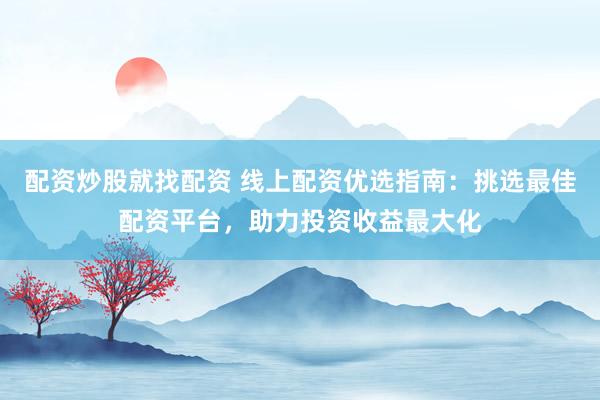 配资炒股就找配资 线上配资优选指南：挑选最佳配资平台，助力投资收益最大化