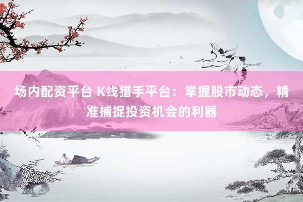 场内配资平台 K线猎手平台：掌握股市动态，精准捕捉投资机会的利器