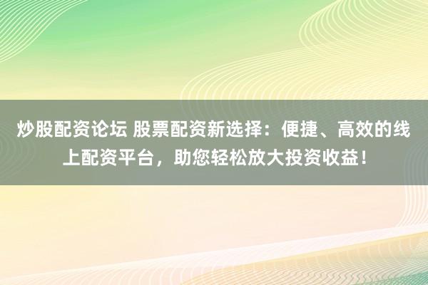 炒股配资论坛 股票配资新选择：便捷、高效的线上配资平台，助您轻松放大投资收益！