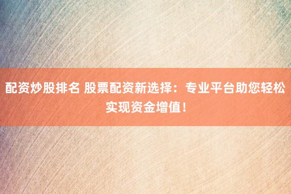 配资炒股排名 股票配资新选择：专业平台助您轻松实现资金增值！