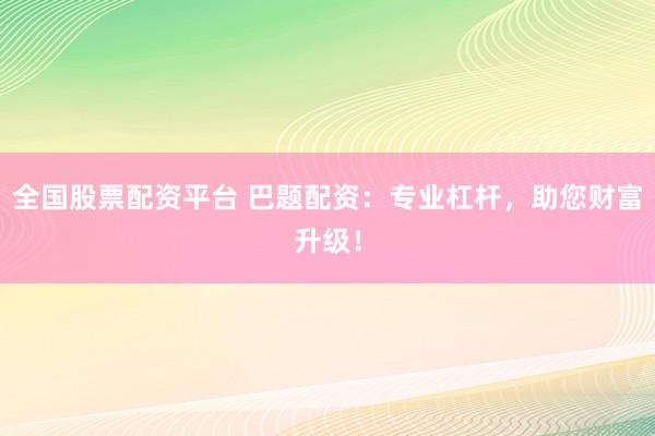 全国股票配资平台 巴题配资：专业杠杆，助您财富升级！