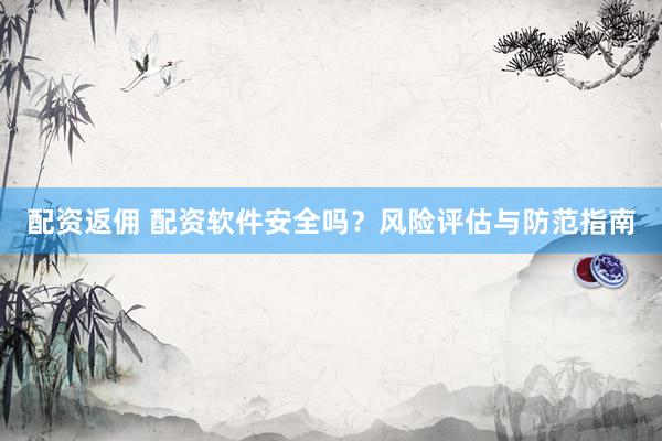 配资返佣 配资软件安全吗？风险评估与防范指南