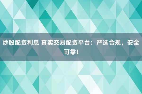 炒股配资利息 真实交易配资平台：严选合规，安全可靠！