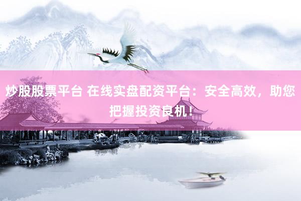 炒股股票平台 在线实盘配资平台：安全高效，助您把握投资良机！