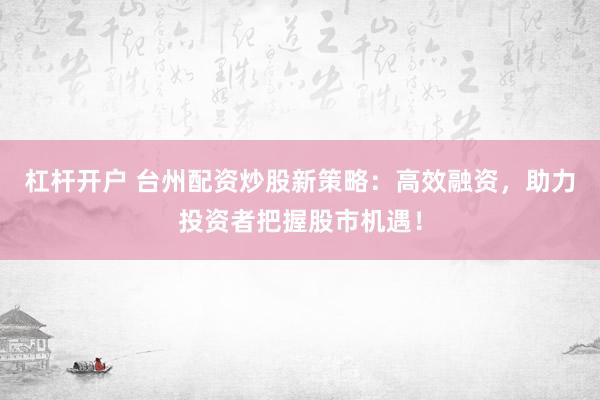 杠杆开户 台州配资炒股新策略：高效融资，助力投资者把握股市机遇！