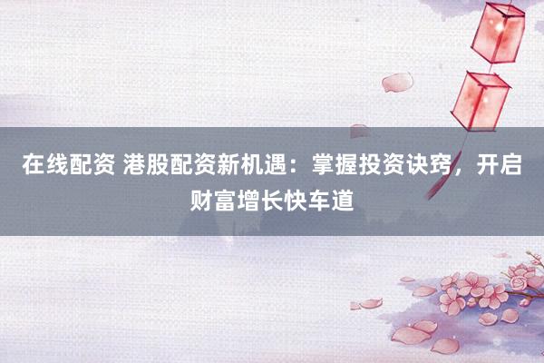 在线配资 港股配资新机遇：掌握投资诀窍，开启财富增长快车道