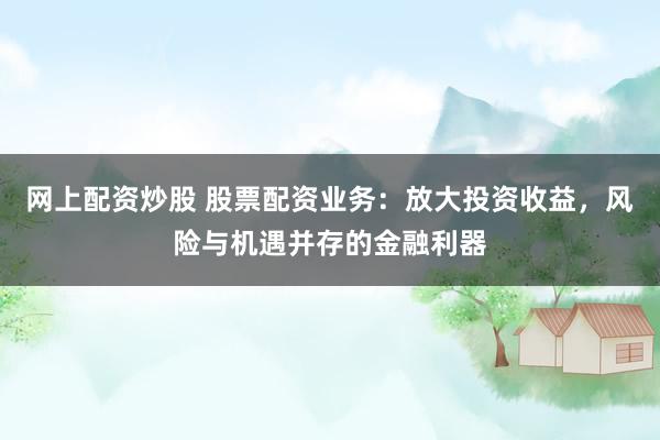 网上配资炒股 股票配资业务：放大投资收益，风险与机遇并存的金融利器