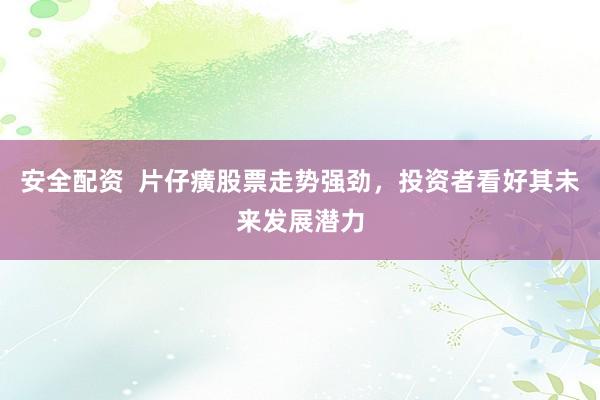 安全配资  片仔癀股票走势强劲，投资者看好其未来发展潜力