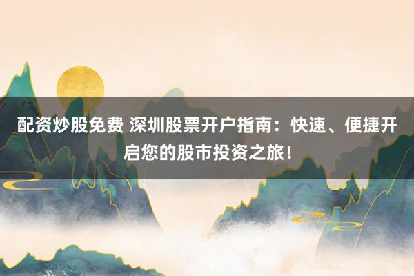 配资炒股免费 深圳股票开户指南：快速、便捷开启您的股市投资之旅！