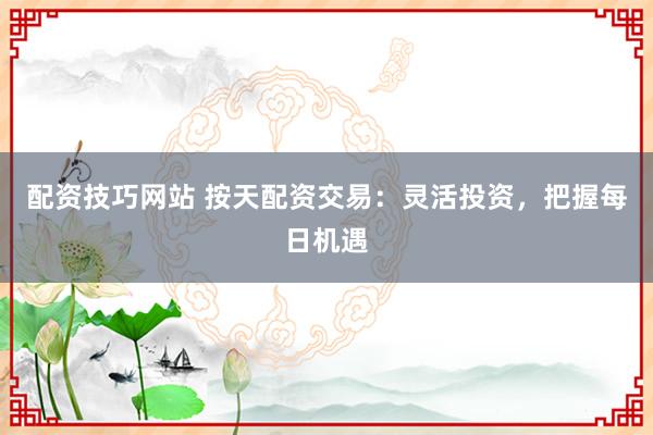 配资技巧网站 按天配资交易：灵活投资，把握每日机遇