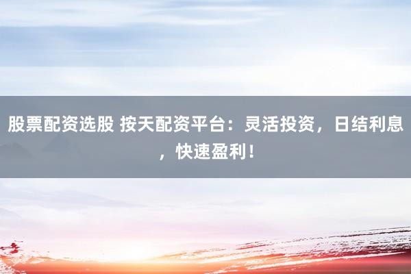 股票配资选股 按天配资平台：灵活投资，日结利息，快速盈利！