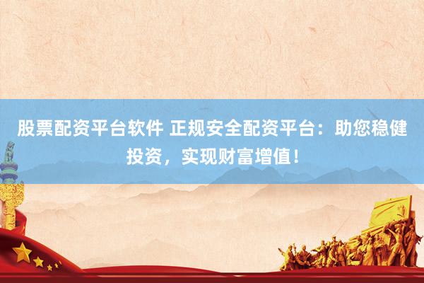 股票配资平台软件 正规安全配资平台：助您稳健投资，实现财富增值！