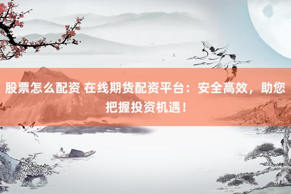 股票怎么配资 在线期货配资平台：安全高效，助您把握投资机遇！