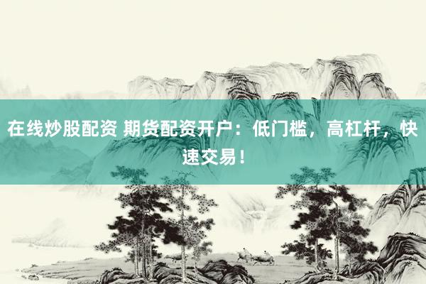 在线炒股配资 期货配资开户：低门槛，高杠杆，快速交易！
