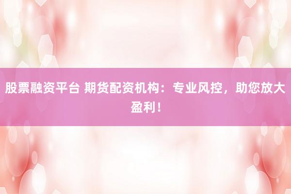 股票融资平台 期货配资机构：专业风控，助您放大盈利！