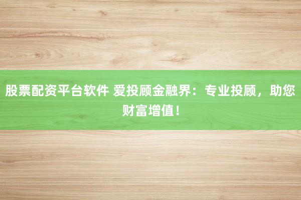 股票配资平台软件 爱投顾金融界：专业投顾，助您财富增值！