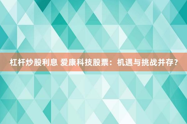 杠杆炒股利息 爱康科技股票：机遇与挑战并存？