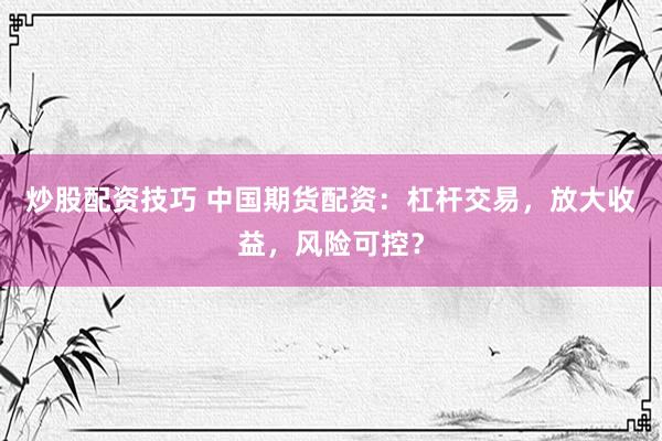 炒股配资技巧 中国期货配资：杠杆交易，放大收益，风险可控？