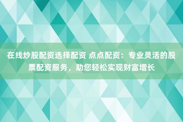 在线炒股配资选择配资 点点配资：专业灵活的股票配资服务，助您轻松实现财富增长