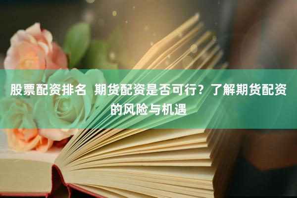 股票配资排名  期货配资是否可行？了解期货配资的风险与机遇