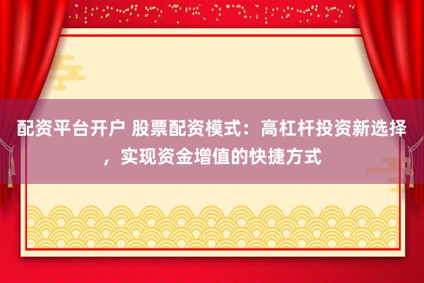 配资平台开户 股票配资模式：高杠杆投资新选择，实现资金增值的快捷方式