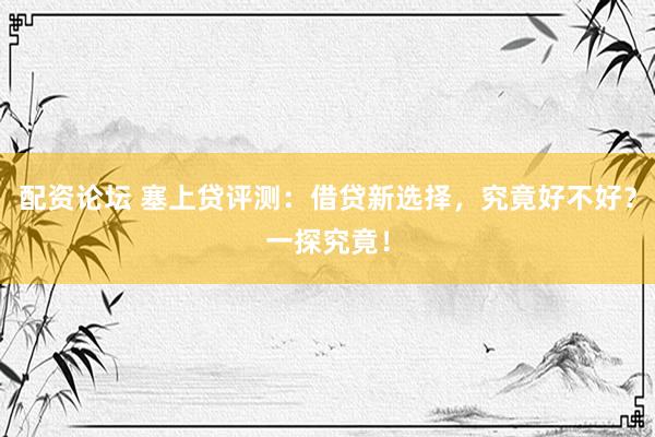 配资论坛 塞上贷评测：借贷新选择，究竟好不好？一探究竟！