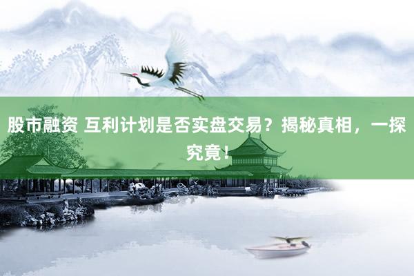 股市融资 互利计划是否实盘交易？揭秘真相，一探究竟！