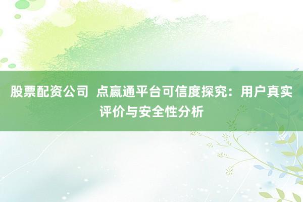 股票配资公司  点嬴通平台可信度探究：用户真实评价与安全性分析